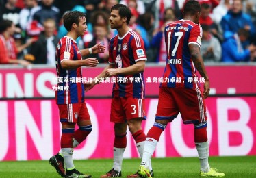 fb体育官网：华夏幸福旧将许小龙高度评价李铁，业务能力卓越，带队极为细致