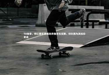 fbapp-TA独家，拜仁慕尼黑或放弃雅克松买断，切尔西为其标价更高