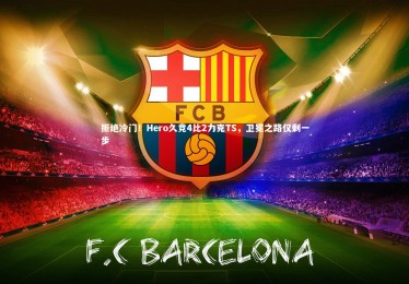 【fb体育】拒绝冷门！Hero久竞4比2力克TS，卫冕之路仅剩一步