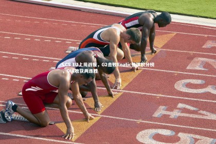 fb体育|LCS EU上周战报，G2击败Fnatic登顶积分榜，GIA收获两连胜