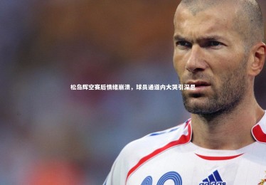 fb体育官网_松岛辉空赛后情绪崩溃，球员通道内大哭引深思