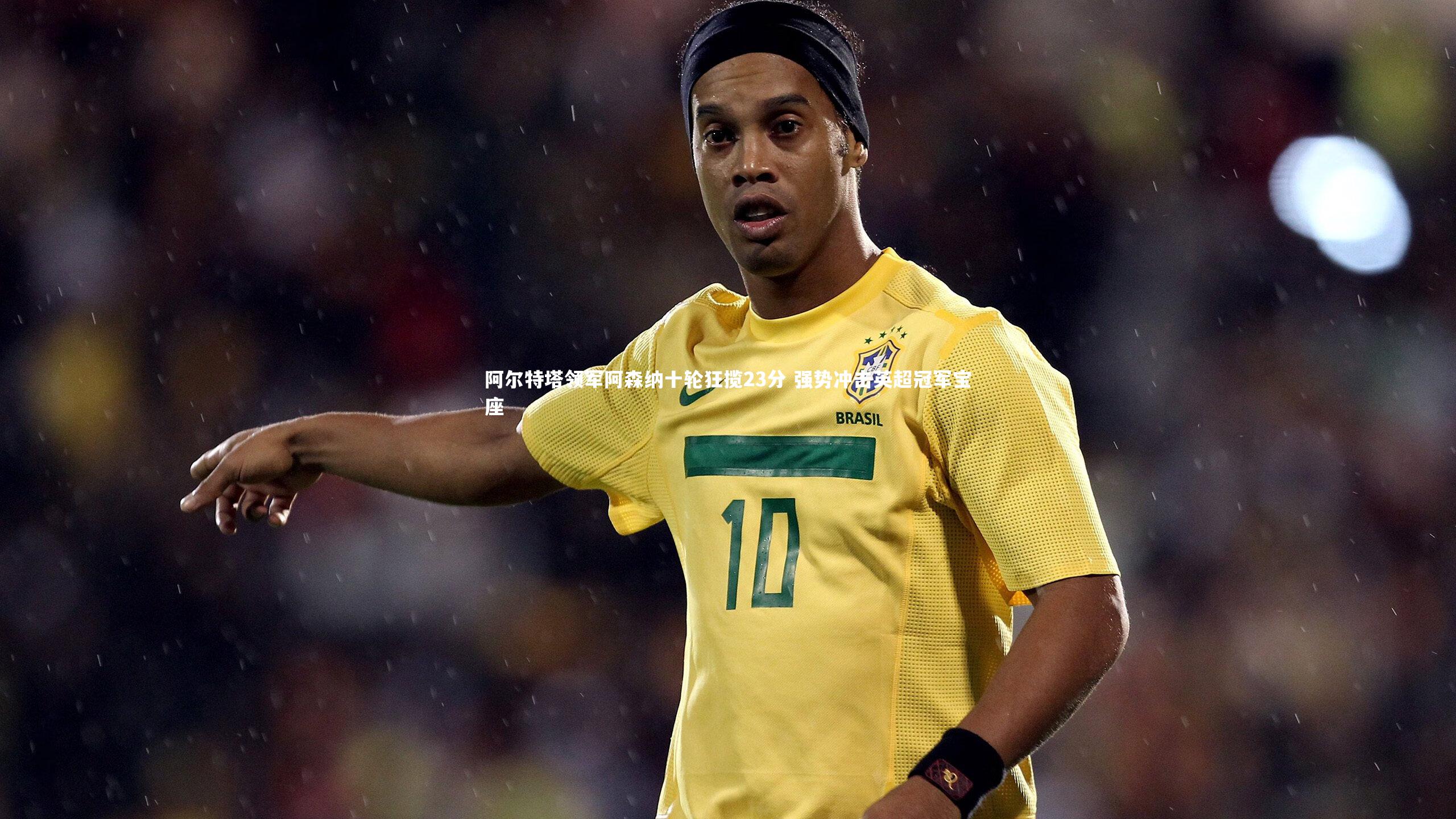 阿尔特塔领军阿森纳十轮狂揽23分 强势冲击英超冠军宝座